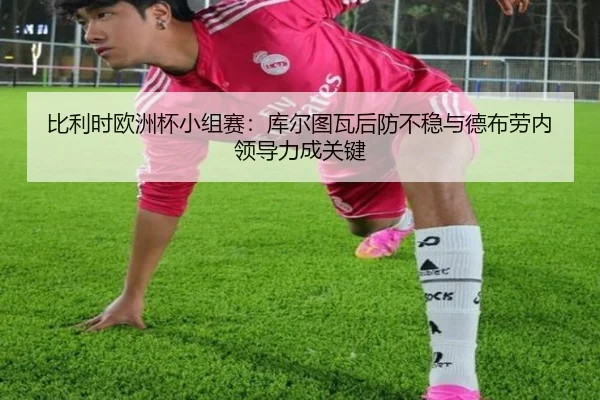 比利时欧洲杯小组赛：库尔图瓦后防不稳与德布劳内领导力成关键
