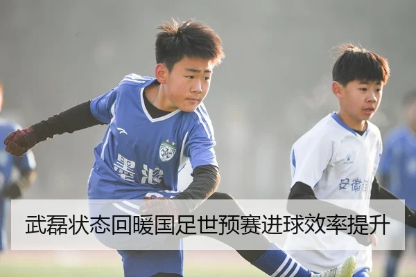 武磊状态回暖国足世预赛进球效率提升
