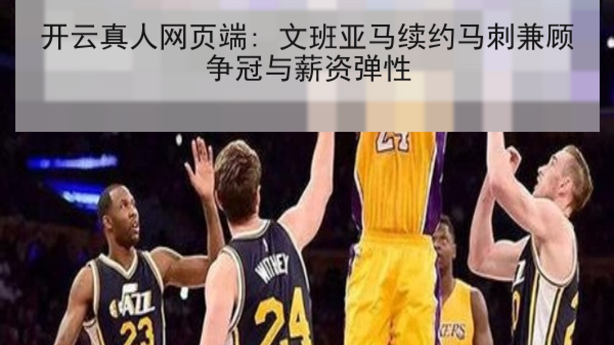 开云真人网页端: 文班亚马续约马刺兼顾争冠与薪资弹性