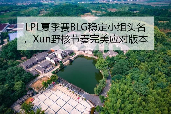 LPL夏季赛BLG稳定小组头名，Xun野核节奏完美应对版本