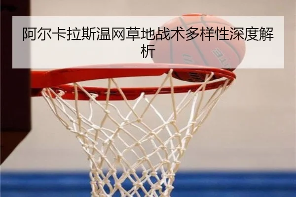 阿尔卡拉斯温网草地战术多样性深度解析