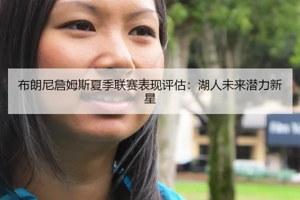 布朗尼詹姆斯夏季联赛表现评估：湖人未来潜力新星
