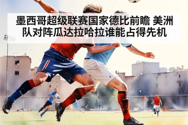 墨西哥超级联赛国家德比前瞻 美洲队对阵瓜达拉哈拉谁能占得先机