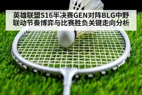 英雄联盟S16半决赛GEN对阵BLG中野联动节奏博弈与比赛胜负关键走向分析