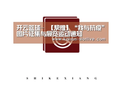 开云篮球-
【帮推】“我与抗疫”图片征集与展览运动通知