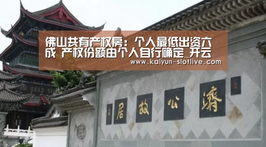 佛山共有产权房：个人最低出资六成 产权份额由个人自行确定_开