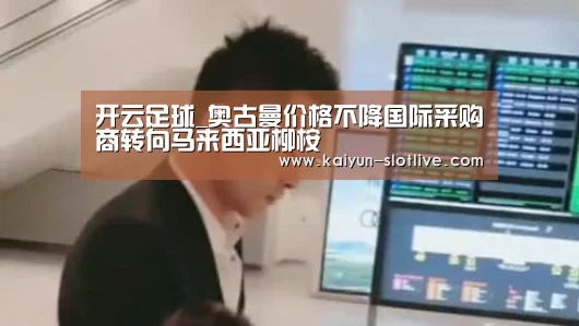 开云足球_奥古曼价格不降国际采购商转向马来西亚柳桉(图3) 开云篮球
